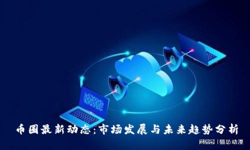 币圈最新动态：市场发展与未来趋势分析