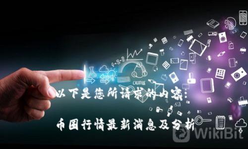 以下是您所请求的内容:

币圈行情最新消息及分析