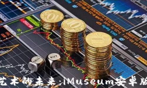 
探索数字艺术的未来：iMuseum安卓版全面评测
