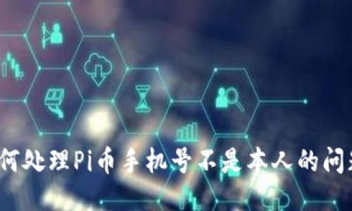 如何处理Pi币手机号不是本人的问题？