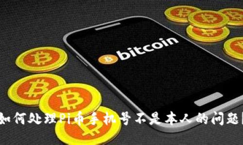 如何处理Pi币手机号不是本人的问题？
