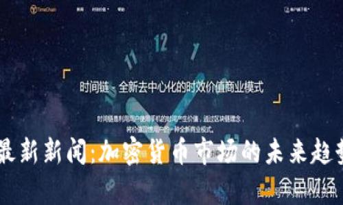 币圈最新新闻：加密货币市场的未来趋势分析