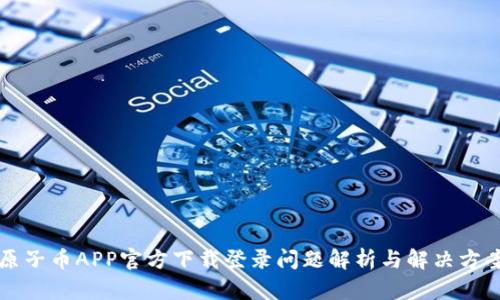 原子币APP官方下载登录问题解析与解决方案