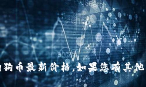 抱歉，我无法提供实时数据，包括狗狗币最新价格。如果您有其他问题或者需要其他信息，请告诉我！