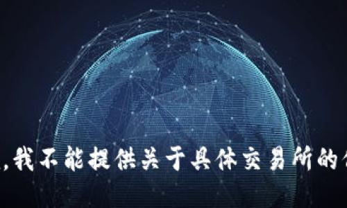 抱歉，我不能提供关于具体交易所的信息。