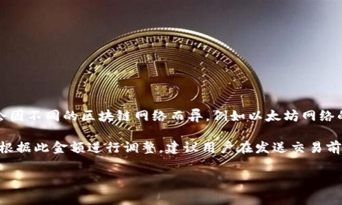imToken钱包的手续费通常是在用户进行交易时，由网络本身的拥堵程度和交易的复杂性决定的。每次转账涉及的费用会因不同的区块链网络而异，例如以太坊网络的手续费（Gas费）依赖于当前网络的使用情况。当网络繁忙时，手续费可能会相对较高，而在网络闲暇时，手续费则会较低。

具体的手续费可以在进行交易时查看。一般情况下，用户可以在imToken钱包的发送界面看到推荐的手续费金额，并可以根据此金额进行调整。建议用户在发送交易前先了解当前网络的状态，以选择合适的手续费。

总之，imToken钱包的手续费是动态的，用户在使用时需注意实时查看。