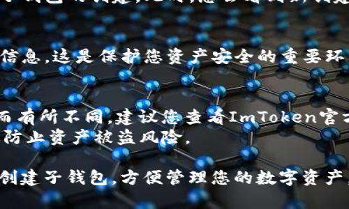 创建ImToken子钱包的步骤如下：

### 步骤 1: 打开ImToken应用
首先，请确保您已在您的手机上安装并打开ImToken应用。

### 步骤 2: 登录您的主钱包
如果您已创建主钱包，请使用您的密码或生物识别信息（如指纹或面部识别）登录。

### 步骤 3: 进入“钱包”界面
登录后，您将看到ImToken主界面。在此界面中，找到并点击“钱包”（Wallet）选项，进入钱包管理的页面。

### 步骤 4: 创建子钱包
在钱包管理界面中，您会看到一个“管理钱包”或“添加钱包”选项。选择此选项后，系统会提示您创建一个新的子钱包。

### 步骤 5: 设置子钱包信息
1. **选择钱包类型**: 根据需要选择创建的子钱包类型（比如以太坊、ERC20等）。
2. **设定钱包名称**: 为您的子钱包命名，这个名称将帮助您识别此钱包。
3. **安全设置**: 确保您为新钱包设置安全措施，比如密码和备份短语。

### 步骤 6: 完成创建
确认所有信息无误后，按照屏幕上的指示完成子钱包的创建。此时，您会看到新创建的子钱包出现在钱包列表中。

### 步骤 7: 备份您的钱包
创建完子钱包后，务必备份您的助记词和相关信息。这是保护您资产安全的重要环节。

## 注意事项
- 子钱包的创建过程可能会因ImToken更新而有所不同，建议您查看ImToken官方网站或相关文档以获取最新的信息。
- 定期更新应用并确保您的设备安全，能有效防止资产被盗风险。

通过上述步骤，您就可以轻松地在ImToken中创建子钱包，方便管理您的数字资产。希望这些信息能帮助您顺利地使用ImToken。