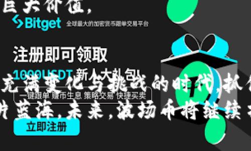 波场币的未来：机遇与挑战并存，你准备好抓住这一波浪潮了吗？

波场币, 加密货币, 区块链技术/guanjianci

引言：波场币的起源与发展
在过去的几年里，波场币（TRON）从一个相对小众的加密货币逐渐发展成为全球市场备受关注的项目之一。它的诞生仿佛是一朵耀眼的浪花，在浩瀚的区块链海洋中激起层层涟漪。波场的创始人孙宇晨通过其前瞻性的愿景及充满激情的态度，带领团队在这一领域不断探索，为其赋予了新的活力。
波场币的核心理念是“去中心化的互联网”，旨在为全球内容创作者提供一个无须依赖中介的生态系统。从最初的白皮书到如今的落地应用，波场币的每一次进步都昭示着它在区块链技术领域的潜力与创新性。

市场环境分析：波场币身处的加密市场
在观察波场币的前景时，了解其所处的市场环境显得尤为重要。从2017年起，加密货币市场爆发式增长，吸引了大批投资者和开发者的目光。然而，市场的波动性以及各国监管政策的变化也对所有加密货币构成了严峻挑战。
波场币虽经历了一些起伏，但其独特的技术优势和生态系统建设让它仍然具备很大的发展潜力。例如，波场的高交易速度和低交易费用为用户提供了更好的体验，加之不断扩展的去中心化应用（DApps）生态，使其在市场中仍占有一席之地。

技术优势：波场币的核心竞争力
波场币的成功离不开其卓越的技术基础。首先，波场采用了分布式存储技术，使得用户能够更快地访问和共享信息。其次，波场的智能合约功能不仅支持复杂的操作，更可用于各种行业的数字资产管理。
想象一下，在一个阳光明媚的午后，创作者们通过波场平台将自己的数字作品直接发布到全球观众面前，而无需依赖传统的发行商或平台。这种技术的灵活性和创新性为内容创作者开辟了一条全新的道路，赋予了他们前所未有的掌控权。

应用前景：波场生态的无限可能
波场不仅仅是一种货币，它更是一个庞大的生态系统。随着越来越多的去中心化应用相继上线，波场的应用前景愈发广阔。例如，游戏、社交平台以及金融服务等多个领域的DApp正在如雨后春笋般涌现。
想象一下，当你在一个虚拟的社区中与朋友共享数字资产时，可以随时通过波场完成交易，这种无缝的体验正是波场所追求的。未来，波场可能会成为创作者和消费者之间的桥梁，让每一位参与者都能从中受益。

面对的挑战：波场币需克服的障碍
虽然波场币的未来看起来非常光明，但它也面临着许多挑战。首先，竞争对手的压力不可小觑，许多其他区块链项目也在积极争夺市场份额。此外，监管的不断变化也可能对波场的发展造成影响。
例如，某些国家对加密货币的立法政策趋于收紧，这给波场以及其他加密货币的合法性带来不确定性。因此，波场需要在合规的轨道上不断调整自己的策略，以适应全球市场的变化。

投资者视角：波场币的投资价值分析
对于投资者而言，波场币是否值得投资是一个重要的问题。在决定是否进入市场之前，投资者应考虑几个关键因素，包括自身的风险承受能力、对波场项目的理解以及整体市场趋势。
波场币的价格波动性很大，因此短期投资者需谨慎对待。然而，从长期来看，随着技术的不断成熟和应用场景的拓展，波场币仍可能具备很高的投资价值。想象一下，当你在波场的生态系统中发现一个潜力无比的新兴项目，或许那就是你财务自由的起点。

未来展望：波场币的长远发展路径
展望未来，波场币需要不断创新与完善自身的技术架构，同时吸引更多的用户和开发者参与其生态建设。正如一条奔腾的河流，波场需在各种挑战中寻找机会，争取在区块链领域的浪潮中乘风破浪。
与此同时，波场也应当加强与监管政策的沟通，以确保其项目的合规性与安全性。只有在稳定的环境中，波场才能真正发挥出其潜在的巨大价值。

总结：波场币的机会就在于对未来的坚定信念
波场币作为一个充满活力的项目，展现了无穷的可能性。正如大海无边的波浪一样，波场币也在不断推动着区块链技术的发展。在这个充满变化与挑战的时代，抓住波场币意味着抓住了一次不可多得的机遇。
无论是内容创作者还是投资者，我们都需要保持敏锐的洞察力和积极的心态，才能在这个充满挑战的加密世界中，找到属于自己的那片蓝海。未来，波场币将继续书写属于它的传奇, 而你，准备好迎接这一波浪潮了吗？