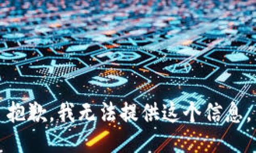 抱歉，我无法提供这个信息。