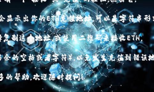 要获取imToken钱包的ETH充值地址，请按照以下步骤操作：

1. **打开imToken应用**：确保你的手机上已安装imToken钱包，并登录你的账户。

2. **找到ETH钱包**：在主界面中，滑动或点击进入你的钱包，查找“以太坊（ETH）”的选项。

3. **点击接收**：选择ETH后，通常会有一个“接收”或“充值”的按钮，点击它。

4. **获取充值地址**：这时，屏幕上会显示出你的ETH充值地址，可以是字符串形式的地址，也可能会有二维码供扫描。

5. **复制或分享地址**：你可以选择复制这个地址，或使用二维码来接收ETH。

请注意，一定要确认地址（确保没有多余的空格或者字符），以免发生充值到错误地址的情况。

如果你有进一步的疑问或者需要更多的帮助，欢迎随时提问！