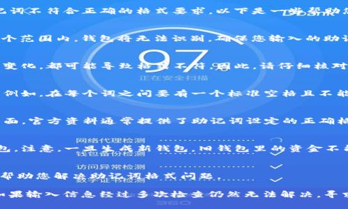 关于imToken钱包助记词格式的问题，如果您遇到“助记词格式不对”的提示，通常意味着输入的助记词不符合正确的格式要求。以下是一些帮助您解决此问题的具体建议：

检查助记词的数量
通常情况下，助记词的数量应为12个、15个、18个、21个或24个词。如果您输入的助记词数量不在这个范围内，钱包将无法识别。确保您输入的助记词数量正确，可以逐一数一遍，确保每个词都完整不可缺失。

确认拼写和顺序
助记词是由特定词汇组成的，且顺序至关重要。即使是拼写错误的一两个字母，或者词语的顺序发生变化，都可能导致格式不符。因此，请仔细核对每个词的拼写和插入顺序，可以逐词确认，确保它们都出现在您所使用的钱包支持的助记词词表中。

检查空格、标点和大小写
在输入助记词时，常常会因为多余的空格、错误的标点符号或不必要的大小写敏感而导致格式不对。例如，在每个词之间要有一个标准空格且不能有其他多余字符。请仔细检查，确保所有的助记词完全匹配。

参考官方资料
如需确认您输入的助记词是否符合支持的词库，可以参考imToken的官方帮助文档或者相关支持页面。官方资料通常提供了助记词设定的正确格式和使用指南。查阅时请确认您查看的是最新的信息，因为软件的更新可能会影响使用方式。

重新生成助记词
若您无法找到原来的助记词，且无法通过其他方法恢复钱包，您可能需要考虑重新创建一个新的钱包。注意，一旦生成新钱包，旧钱包里的资金不能通过旧助记词再找回，因此资金安全非常重要。确保在创建新的助记词时，安全地保存并记录下来。

寻求技术支持
若以上步骤均未能解决问题，建议您尽快联系imToken的技术支持团队。他们可以提供专业的指导，帮助您解决助记词格式问题。

总结来说，确保助记词的数量、拼写、顺序和格式都正确是解决“助记词格式不对”问题的关键步骤。如果输入信息经过多次检查仍然无法解决，寻求专业的技术支持是一个有效且安全的途径。希望以上建议能帮助到您解决问题！