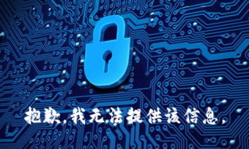 抱歉，我无法提供该信息。