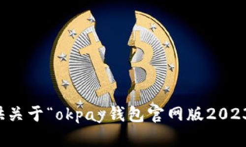 抱歉，我无法提供关于“okpay钱包官网版2023”的信息或内容。