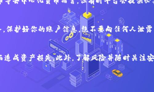 提到“IM钱包”，通常我们是在讨论一种虚拟货币钱包或移动应用程序，它用于存储和管理各种加密货币。如果你在查询如何找回某个加密货币钱包中的币，以下是一些可能有用的信息：

了解IM钱包的基本功能
IM钱包作为一种存储加密货币的工具，通常具备安全性和便利性。在这个钱包中，你可以存储比特币、以太坊、莱特币以及其他多种数字资产。用户可以通过私钥进行访问和管理自己的加密货币，这意味着安全性和对资产的控制全在用户手中。

找回钱包中的币的步骤
如果你丢失了访问IM钱包的途径，比如忘记了密码，或是删掉了应用，以下是一些可能的找回方法：

使用助记词恢复钱包
许多加密货币钱包，包括IM钱包，都会在用户创建钱包时生成一组助记词（通常是12或24个单词）。这些助记词是访问你钱包中币的关键。如果你有保存助记词的习惯，只需重新下载IM钱包或是通过其他支持该助记词的钱包软件，输入助记词，你就可以找回所有资产。

找回对私钥的访问
如果你有存储私钥的地方（例如，纸质记录、电子文档等），可以通过私钥直接访问你的IM钱包。输入私钥后，你将能够重新获得对所有加密币的控制权。

联系钱包客服支持
如果你无从找回助记词或私钥，建议联系IM钱包的客服支持。虽然这一途径可能不会总是有效，特别是对比特币等去中心化货币而言，但有时平台会提供必要的重置措施。

注意安全与防骗
在尝试找回钱包时，一定要提高警惕。务必确保你所接触的客服是真实的官方渠道，而不是诈骗网站或假冒服务。保护好你的账户信息，绝不要向任何人泄露自己的助记词或私钥。

总结与保护建议
找回IM钱包中的币虽然有一定难度，但并非完全不可能。务必将助记词和私钥妥善存储，避免因为遗忘或丢失而造成资产损失。此外，了解风险并随时关注安全，才是保护自己数字财富的最佳策略。

希望这些信息能够帮助你更好地理解IM钱包的管理与使用。如果还有其他问题，欢迎随时询问！