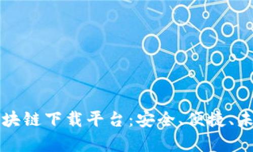 全面解析区块链下载平台：安全、便捷、未来无限可能