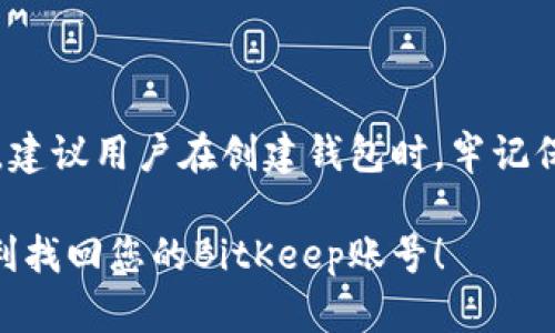 如果您需要找回BitKeep钱包的账号，以下是一些方法和步骤供您参考：

1. 使用助记词恢复账号
在您创建BitKeep钱包时，系统会生成一个助记词（Mnemonic Phrase），这是您恢复账号的关键。如果您还有这个助记词，可以按照以下步骤进行恢复：
ul
    li打开BitKeep应用，并选择“恢复钱包”或“导入钱包”选项。/li
    li输入您的助记词，确保词语的顺序和拼写完全准确。/li
    li按照系统提示设置新密码，并完成恢复过程。/li
/ul

2. 使用私钥恢复账号
如果您当初导出过私钥，可以利用私钥恢复您的BitKeep钱包。这种方法通常适用于较为技术性的用户。步骤如下：
ul
    li在BitKeep应用中选择“导入钱包”选项。/li
    li选择“私钥”恢复方式，并输入您的私钥。/li
    li确认恢复，并设置相关密码。/li
/ul

3. 通过联系官方客服寻求帮助
如果您没有助记词或私钥，恢复账号的难度会增加。在这种情况下，您可以尝试联系BitKeep的官方客服，但请注意，若未能提供有效的验证信息，恢复账号的可能性会很低。您可以通过以下步骤进行：
ul
    li访问BitKeep的官方网站或社交媒体页面。/li
    li找到客服支持的联系方式，并详细描述您的问题。/li
    li提供您可能记得的相关信息，比如注册时的邮箱、手机号码等。/li
/ul

4. 防止账号丢失的措施
为了避免将来再次出现类似问题，您可以采取一些预防措施，确保您的账号及资产安全：
ul
    li妥善保管您的助记词，不要与任何人共享。/li
    li定期更新您的密码，并使用复杂的组合以提高安全性。/li
    li启用多重身份验证（2FA），增加账号的安全性。/li
    li定期备份钱包信息，确保信息不会丢失。/li
/ul

结语
找回BitKeep账号可能涉及多个步骤和方法，特别是在缺乏助记词或私钥的情况下。建议用户在创建钱包时，牢记保护好重要信息，并随时备份，以 prevent future losses.

如果您在操作中遇到任何困难，请随时寻求社区或官方支持的帮助。希望您能够顺利找回您的BitKeep账号！