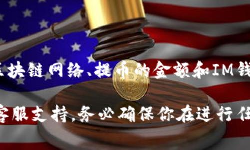 IM钱包提币通常是需要支付一定的手续费的。手续费的具体金额可能会根据不同的区块链网络、提币的金额和IM钱包的政策而有所不同。每次提币时，系统会在操作过程中明确显示相关的手续费信息。

如果你需要了解更多关于IM钱包提币手续费的细节，可以查看IM钱包的官方文档或客服支持。务必确保你在进行任何交易前了解相关的费用，以免在提币时遇到意外的支出。