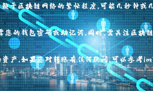 要在imToken钱包中转账USDT，您可以按照以下步骤操作。这个过程简单直接，但在开始之前，请确保您已经安装并设置好了imToken钱包，并且有足够的USDT余额进行转账。

第一步：打开imToken钱包
首先，您需要在您的手机上打开imToken应用程序。登录后，您会看到主界面，上面列出了您持有的各种数字资产。请确保您已经为USDT创建了一个钱包，并且已成功获取USDT。

第二步：选择USDT资产
在主界面上找到USDT图标，点击进入USDT资产页面。在这里，您可以查看当前的余额和交易记录。如果余额显示正常，那么您可以继续转账操作。

第三步：点击“转账”
在USDT资产页面上，您会看到一个“转账”按钮，点击它。系统会要求您输入对方的钱包地址和转账金额。在输入过程中，请一定要仔细核对地址，因为一旦发出交易，资金将无法恢复。

第四步：输入转账地址和金额
在输入框中，您可以手动输入对方钱包地址，或者通过扫码功能扫描对方提供的二维码。然后输入您想要转账的USDT金额。如果您想要添加备注信息，可以在备注框中输入相关信息，以便于未来查看。

第五步：确认交易信息
在您输入完对方地址和转账金额后，请再次仔细核对交易信息，包括地址和金额。如果确认无误，点击“确认转账”按钮。某些情况下，您可能需要输入钱包的密码或者进行指纹验证，以确保账户安全。

第六步：查看交易状态
一旦您确认转账，系统将在区块链上处理该交易。您可以在交易记录中查看交易状态和相关信息。通常，转账的确认时间依赖于区块链网络的繁忙程度，可能几秒钟或几分钟不等。在多数情况下，您可以在交易完成后，立刻看到对方账户余额的变动。

第七步：注意安全和费用
在进行任何数字资产转账时，请始终注意安全性。确保您使用的是官方版本的imToken钱包，并且不要向任何不明来源透露您的钱包密码或助记词。同时，需关注区块链网络的转账费用，这会影响到您最终的转账金额。imToken会根据当前网络状况收取一定的手续费，请在转账前了解清楚。

总结
通过imToken钱包转账USDT的过程相对简单，但确保安全始终是最重要的。在每一步操作中，仔细核对信息，保护好自己的资产。如果您对转账有任何疑问，可以参考imToken的官方帮助文档或联系客服寻求帮助。

以上便是imToken钱包中转账USDT的详细步骤与说明。如果您还有其他问题或需要进一步的指导，请随时提问。