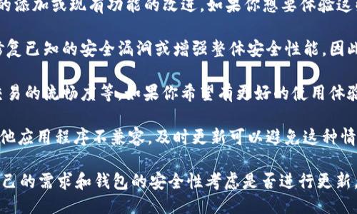 对于imToken钱包是否需要更新，这取决于几个因素，包括但不限于：

1. **新功能和改进**：如果imToken发布了新版本，通常会伴随新功能的添加或现有功能的改进。如果你想要体验这些新功能，更新是必要的。

2. **安全性**：钱包的安全性是非常重要的。如果有更新，通常是为了修复已知的安全漏洞或增强整体安全性能，因此建议用户定期更新钱包以确保资产安全。

3. **用户体验**：软件更新通常会带来更好的用户体验，比如界面的、交易的流畅度等。如果你希望有更好的使用体验，更新是一个明智的选择。

4. **兼容性**：随着技术的进步，旧版软件可能会与新的操作系统或其他应用程序不兼容。及时更新可以避免这种情况。

建议你定期检查imToken的官方网站或应用商店的更新信息，并依据自己的需求和钱包的安全性考虑是否进行更新。如果你决定更新，确保在安全的网络环境下进行，避免潜在的安全风险。