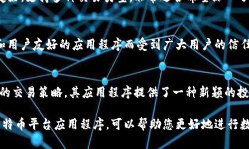 比特币平台应用程序是现代金融科技的重要组成部分，为用户提供了方便的数字货币交易和投资服务。以下是一些较为知名的比特币交易平台应用程序：

1. Coinbase
Coinbase 是全球最大的数字货币交易平台之一，拥有用户友好的应用程序，适合初学者和专业投资者。它支持比特币及其他多种加密货币，提供安全的存储解决方案。

2. Binance
Binance 是另一家领先的交易平台，提供多种交易对和丰富的功能，如杠杆交易、期货合约和去中心化交易所。其移动应用界面简洁，操作便捷。

3. Kraken
Kraken 专注于安全性和用户资产的保护，其应用程序支持多种加密货币交易，适合对安全性有较高要求的用户。

4. Bitstamp
Bitstamp 是一家经验丰富的交易平台，以其简洁的界面和稳定的性能著称，适合中小型投资者，提供多种交易选项。

5. Huobi
Huobi 主要面向亚洲市场，提供多样化的交易功能，包括现货交易、合约交易等。其移动应用同样具备强大的功能和良好的用户体验。

6. OKEx
OKEx 提供广泛的数字资产及衍生品交易，其应用程序界面友好，支持多种交易类型，非常适合希望深入了解加密货币市场的用户。

7. Gemini
Gemini 是一家美国的加密货币交易所，以其严格的合规性和用户友好的应用程序而受到广大用户的信任，特别适合寻求安全交易的用户。

8. eToro
eToro 是一种社交交易平台，允许用户跟随其他成功投资者的交易策略，其应用程序提供了一种新颖的投资方式，适合初学者和希望借鉴他人经验的用户。

这些应用程序各具特色，适合不同需求的用户。选择合适的比特币平台应用程序，可以帮助您更好地进行数字货币的交易与投资。