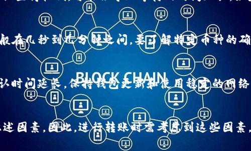 转账所需时间通常取决于多个因素，包括区块链网络的拥堵情况、矿工费设置等。以下是针对使用imToken钱包进行转账时可能会影响转账时间的一些关键因素：

### 1. 区块链网络拥堵情况
当大量用户同时进行交易时，比如在数字货币价格波动剧烈的情况，区块链网络可能会变得拥堵。这时候，交易确认的时间可能会延长，用户可能需要耐心等待。

### 2. 矿工费设置
在进行转账时，用户可以选择设置矿工费用。通常情况下，矿工费设置得越高，交易被确认的速度越快；反之，如果设置得较低，可能会导致等待的时间加长。如果希望尽快确认转账，建议在交易时选择一个合适的矿工费用。

### 3. 区块确认时间
不同的区块链网络有不同的平均确认时间，比如比特币的平均确认时间在10分钟左右，而以太坊的确认时间一般在几秒到几分钟之间。要了解特定币种的确认时间，可以查阅其相关文档或社区信息。

### 4. 钱包和节点状态
在使用imToken钱包的过程中，如果遇到节点问题，如连接不稳定或未同步最新的区块数据，也可能导致转账确认时间延长。保持钱包更新和使用稳定的网络连接都可以改善这一情况。

### 结论
总的来说，使用imToken钱包进行转账时，转账的时间可能在几分钟到数小时之间，甚至更长，具体情况取决于上述因素。因此，进行转账时需考虑到这些因素，并根据自己的需求选择合适的矿工费和时间预期。如果急需转账，可以通过提升矿工费的方式来加快确认速度。