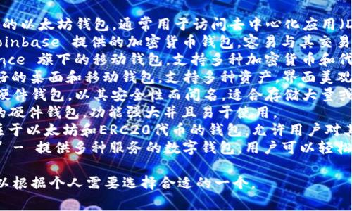 区块链钱包名称可以根据不同的功能和特点而异，下面列出一些常见的区块链钱包名称，供您参考：

1. **MetaMask** - 一个流行的以太坊钱包，通常用于访问去中心化应用（DApps）。
2. **Coinbase Wallet** - Coinbase 提供的加密货币钱包，容易与其交易所账户联动。
3. **Trust Wallet** - Binance 旗下的移动钱包，支持多种加密货币和代币。
4. **Exodus** - 一个用户友好的桌面和移动钱包，支持多种资产，界面美观。
5. **Ledger Nano S/X** - 硬件钱包，以其安全性而闻名，适合存储大量或长时间持有的资产。
6. **Trezor** - 另一个知名的硬件钱包，功能强大并且易于使用。
7. **MyEtherWallet** - 专注于以太坊和ERC20代币的钱包，允许用户对其私钥拥有完全的控制权。
8. **Blockchain.com Wallet** - 提供多种服务的数字钱包，用户可以轻松存储、发送和接收比特币等货币。

这些钱包各有其特点和优势，可以根据个人需要选择合适的一个。