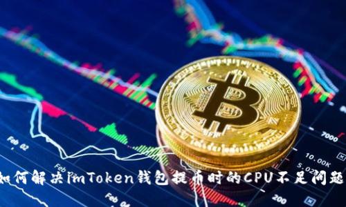 如何解决imToken钱包提币时的CPU不足问题？