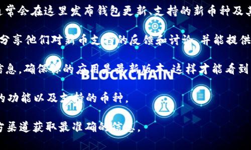 关于imToken钱包的更新和新币种的添加，通常可以通过以下几个步骤来确认：

1. **官方网站和社交媒体**：访问imToken的官方网站，查看他们的公告或新闻部分。imToken通常会在这里发布钱包更新、支持的新币种及其相关信息。此外，可以关注他们的官方社交媒体账号，如Twitter、Telegram等，以获取实时更新。

2. **社区讨论**：参与imToken相关的社区讨论（如Reddit、Telegram群组等）。社区用户通常会分享他们对新币支持的反馈和讨论，并能提供一些有用的信息。

3. **应用内通知**：打开imToken应用，通常在“消息”或“公告”部分，会有关于更新和新币种的信息。确保你的应用是最新版本，这样才能看到所有的功能和支持的币种。

4. **更新日志**：检查应用更新的日志。每次更新时，imToken通常会在更新日志中说明新增加的功能以及支持的币种。

如果你希望获得某个特定币种的支持信息或关于更新的具体内容，建议直接查看imToken的官方渠道获取最准确的信息。