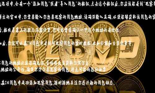 在IM钱包中添加观察钱包的步骤如下：

1. **打开IM钱包**：首先，确保你已经下载并安装了IM钱包应用，然后打开它。

2. **找到“添加钱包”选项**：在主界面上，你会看到一个“钱包”或“我的钱包”的选项，点击进入。

3. **选择“观察钱包”**：在钱包选项中，会有一个“添加钱包”或者“导入钱包”的按钮。点击这个按钮后，你应该能看到“观察钱包”或“添加观察地址”的选项。

4. **输入观察钱包地址**：在弹出的窗口中，你需要输入你想要观察的钱包地址。请确保输入正确，以便能够获取该钱包的实时信息。

5. **保存并确认**：完成输入后，按照屏幕上的提示保存设置。你可能需要确认一下这个地址的有效性。

6. **查看钱包状态**：完成添加后，你就可以在IM钱包中看到所观察钱包的实时数据，比如余额和交易记录等。

### 注意事项
- **确保地址的正确性**：观察钱包的地址必须准确无误，否则将无法获取任何信息。
- **隐私注意**：由于观察钱包地址的公开性，确保你信任要观察的钱包，避免可能的隐私泄露。

通过这些简单的步骤，你就可以在IM钱包中成功添加观察钱包，随时随地关注你感兴趣的钱包动态。