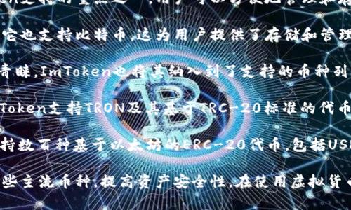 ImToken是一款广受欢迎的数字货币钱包，其冷钱包功能为用户提供了安全存储的方案。具体来说，ImToken冷钱包支持多种主流加密货币。以下是一些主要支持的币种：

1. **以太坊（ETH）**：作为一款智能合约平台，以太坊无疑是ImToken支持的重点之一，用户可以方便地管理和存储以太坊及其基于ERC-20标准的各种代币。

2. **比特币（BTC）**：尽管ImToken的主要焦点是以太坊生态系统，它也支持比特币。这为用户提供了存储和管理比特币的便利。

3. **EOS**：作为一种高性能的区块链平台，EOS受到许多开发者的青睐，ImToken也将其纳入到了支持的币种列表中。

4. **TRON（TRX）**：TRON是一个以内容分享为主的区块链平台，ImToken支持TRON及其基于TRC-20标准的代币。

5. **其他ERC-20代币**：ImToken不仅支持以太坊和比特币，还支持数百种基于以太坊的ERC-20代币，包括USDT、LINK、BAT等。

总的来说，如果你是ImToken用户，可以通过其冷钱包安全地存储这些主流币种，提高资产安全性。在使用虚拟货币时，建议用户时刻关注市场动向和安全风险，保持良好的投资习惯。