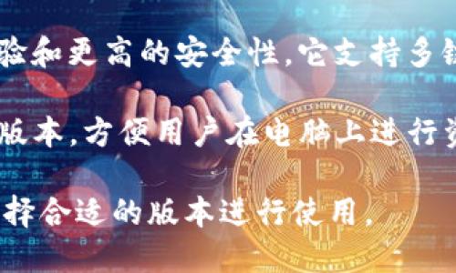 imToken钱包目前主要有以下几个版本：

1. **imToken 2.0**：这是imToken的重要版本，涵盖了多种功能，如支持以太坊及其ERC-20代币、流动性挖矿、DApp浏览等。

2. **imToken 3.0**：这是更新后的版本，提供了更好的用户体验和更高的安全性。它支持多链资产管理，用户可以在同一钱包内管理不同区块链的数字资产。

3. **imToken Web钱包**：除了手机应用，imToken还提供Web版本，方便用户在电脑上进行资产管理和交易。

imToken钱包的不同版本各具特色，用户可以根据自己的需求选择合适的版本进行使用。