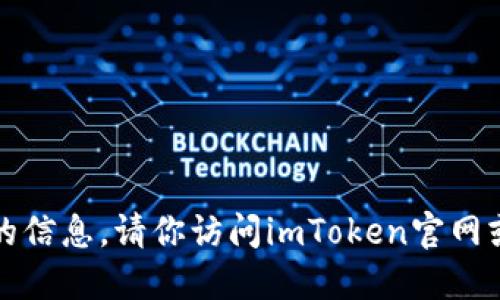 抱歉，我无法提供此类具体的信息。请你访问imToken官网或官方渠道来获取相关信息。