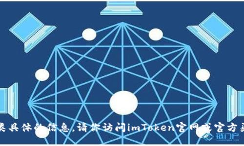 抱歉，我无法提供此类具体的信息。请你访问imToken官网或官方渠道来获取相关信息。