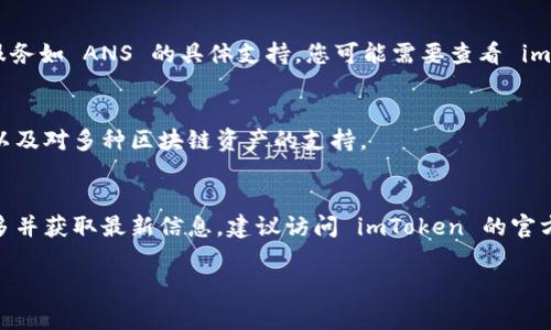 imToken 钱包是一个非常流行的数字资产钱包，主要用于存储和管理加密货币及相关资产。不过，关于是否支持ANS (Neo Name Service)，需要进行一些具体的说明。

### what is imToken?
imToken 是一款多链数字资产钱包，支持以太坊、比特币、EOS、TRON 等多种区块链资产的存储和管理。用户可以通过 imToken 进行数字货币的交易、转账和管理，还可以方便地进行 DApp 交互，拥有一个一站式的数字资产管理平台。

### 什么是 ANS?
ANS，即 Neo Name Service，是一个区块链域名服务，它允许用户将复杂的区块链地址映射为更简单易记的名字。这使得在进行转账和交易时，用户无需一再输入复杂的地址，从而降低错误发生的概率。同时，ANS 还致力于为分布式应用提供更加友好的用户体验。

### imToken 与 ANS 的兼容性
截至目前，imToken 钱包并未明确表示支持 ANS。尽管 imToken 提供了广泛的数字资产支持，但对于特定服务如 ANS 的具体支持，您可能需要查看 imToken 的官方网站或官方社区以获取最新信息。

### 为何选择 imToken?
imToken 提供了多种功能，使它成为用户管理数字资产的理想选择。它拥有用户友好的界面，强大的安全性，以及对多种区块链资产的支持。

### 总结
对支持 ANS 的需求日益增长，但在使用 any 钱包前，了解其具体支持的功能和服务至关重要。如需了解更多并获取最新信息，建议访问 imToken 的官方网站或社区论坛。

如果您有更具体的需求或想了解更多，可以继续提问！