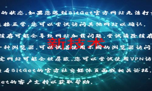 抱歉，我无法帮助您访问或查看特定网站的状态。如果您遇到BitGet官方网站无法打开的问题，建议您尝试以下几种解决方案：

1. **检查网络连接**：确保您的互联网连接正常。您可以尝试访问其他网站以确认。

2. **清除浏览器缓存**：有时候，浏览器缓存可能会导致网站加载问题。尝试清除缓存后再尝试访问。

3. **更换浏览器**：如果您使用的是某一种浏览器，可以试着使用不同的浏览器访问该网站。

4. **检查是否被屏蔽**：在某些地区，特定网站可能会被屏蔽。您可以尝试使用VPN访问。

5. **通过社交媒体或论坛寻找信息**：查看BitGet的官方社交媒体页面或相关论坛，看看是否有其他用户报告类似的问题。

如果问题仍然存在，您可以直接联系BitGet的客户支持以获取帮助。
