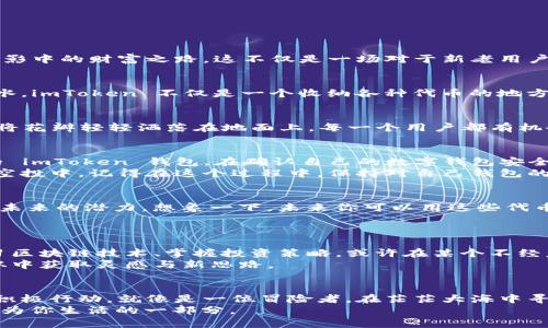   抓住机会：imToken 最新钱包空投币，迎接财富新未来！ / 

 guanjianci imToken, 空投, 钱包 /guanjianci 

一场不可错过的财富盛宴
在这个不断变化的加密货币世界，机会常常就像晨雾中的老桥，一旦错过，便难以再次找到。imToken 最新钱包空投币的到来，无异于一缕阳光，照亮了深藏在暗影中的财富之路。这不仅是一场对于新老用户的回馈，更是一个获取数字资产的绝佳时机。想象一下，手指轻轻点击，就可能获得未来的财富，何乐而不为？

imToken：连接你的数字财富
imToken 作为一种颇具影响力的数字钱包，仿佛是你通往数字资产王国的钥匙。在这个虚拟空间里，用户的每一次交易、每一笔投资，都是在为自己的财富树浇水。imToken 不仅是一个收纳各种代币的地方，更是一个让用户感受到安全与便捷的数字金融平台。随着最新空投币的推出，imToken 将与用户共同迎接一个充满希望的未来。

空投币的神秘面纱
当提到“空投币”时，许多人或许会好奇，这究竟是什么？在加密货币的世界里，空投是一种将代币免费分配给特定用户的营销手段。想象一下，就像是春天的微风将花瓣轻轻洒落在地面上，每一个用户都有机会在不花费一分钱的情况下，获得一些未来可能升值的代币。而 imToken 的最新空投，无疑是在这片细雨中撒下了种子，为用户的数字资产增添了更多可能性。

如何参与 imToken 空投
参与 imToken 空投的过程，就像是在晨光中走向未知的路口，虽有些许紧张，但更多的是对未来的期待。首先，用户需要确保自己已经下载并注册了最新版本的 imToken 钱包。在确认自己的数字钱包安全且可靠后，用户可以关注 imToken 的官方渠道，了解最新的空投活动信息。
通常，imToken 会在特定时间内发布空投规则，用户只需按照指引完成一些简单的任务，如在社交媒体上分享活动信息、邀请好友下载钱包等，就有机会参与到空投中。记得在这个过程中，保持对自己钱包的保护，确保所有操作都在官方渠道下进行。

空投币的使用价值与潜力
获得空投币后，用户可能会面临一个 dilemma：我该如何使用这些代币？在这个瞬息万变的市场上，空投币并不只是简单的数字，它们潜藏着巨大的使用价值与未来的潜力。想象一下，未来你可以用这些代币参与到 DeFi 项目中，借贷、质押、获取利息，或许还可以在某一天，通过这些代币购买你心仪已久的艺术品。
而市场的波动也为空投币带来了不可估量的升值空间。在这个大海中，风起云涌，抓住每一个浪潮，可能会让你的财富在不知不觉中加倍。

如何提升你的收益
参与空投只是打开财富大门的第一步，后续的策略与操作才是决定收益的关键。为了最大化收益，用户需要对此保持高度的关注与研究。定期关注市场动态、学习区块链技术、掌握投资策略，或许在某个不经意的时刻，你就会发现潜藏在市场角落里的巨大机会。
另外，与志同道合者分享经验也是一种不错的方式。加入相关的社区或者论坛，与其他投资者交流，看他们是如何利用空投币以及其他数字资产来进行投资的，从中获取灵感与新思路。

总结：机会与挑战同在
imToken 最新钱包空投币的到来，不仅为用户提供了参与数字资产世界的机会，更是对每一个人的挑战。我们需要在这个充满机遇与风险的领域中，审慎选择、积极行动。就像是一位冒险者，在茫茫大海中寻找属于自己的宝藏。
所以，抓住这个机会，加入 imToken 的行列，让我们一起迎接一个崭新的财富未来！无论是新手还是老手，这都是一场值得参与的活动，把握现在，让数字财富成为你生活的一部分。
