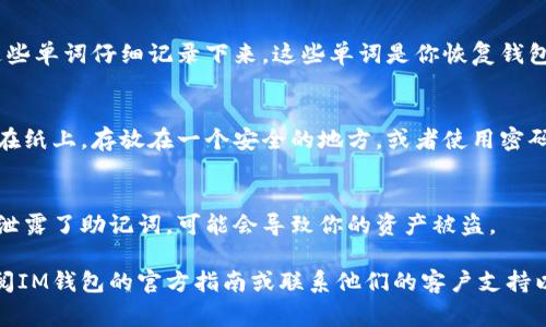 要查看IM钱包的助记词，通常可以按照以下步骤进行操作。请注意，具体步骤可能会因IM钱包的不同版本或更新而有所不同，以下是一般操作流程：

### 步骤1：打开IM钱包应用
首先，确保你已经在你的手机或计算机上安装了IM钱包应用，并使用你的账号登录。打开应用后，你将看到主界面，其中包含你的资产信息和服务功能。

### 步骤2：进入设置或安全选项
在主界面，寻找一个代表设置的图标，通常是齿轮形状的图标。点击它后，你会进入钱包的设置菜单。在这个菜单中，寻找与安全性相关的选项，例如“安全”、“隐私”或“助记词”选项。

### 步骤3：访问助记词功能
在安全选项中，找到“助记词”或“备份助记词”的选项。请注意，有些钱包可能要求你输入密码或进行其他身份验证，以确保只有你能够访问这项重要信息。

### 步骤4：查看助记词
一旦通过验证，钱包将显示你的助记词。通常，这会以单词的列表形式呈现，你需要将这些单词仔细记录下来。这些单词是你恢复钱包的关键，必须妥善保管。

### 步骤5：安全存储助记词
查看完助记词后，不要分享给任何人，并确保在一个安全的地方保存。可以考虑将其写在纸上，存放在一个安全的地方，或者使用密码管理软件进行加密保存。不要将助记词存储在任何联网的设备中，以减少被盗的风险。

### 注意事项
在查看和存储助记词时，要特别小心，避免在公用或不安全的网络上进行。如果不小心泄露了助记词，可能会导致你的资产被盗。

希望以上步骤能帮助你顺利查看IM钱包的助记词。如果你在过程中遇到问题，可以查阅IM钱包的官方指南或联系他们的客户支持以获取进一步的帮助。