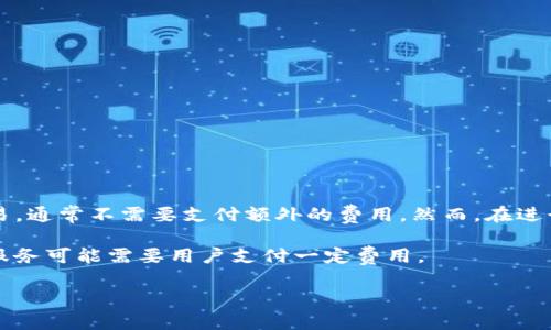 imToken本身是一个数字货币钱包，用户下载和使用该应用是免费的。使用imToken进行一般的加密货币存储和交易，通常不需要支付额外的费用。然而，在进行区块链交易时，如转账或者交易代币时，用户可能会遇到网络手续费（Gas费），这是需要根据具体交易情况支付的。

在某些情况下，imToken可能会提供一些付费的增值服务或者功能，比如更高级的安全服务、数据分析工具等，这些服务可能需要用户支付一定费用。

为了获取最准确的信息，建议直接查看imToken的官方网站或在应用内查阅相关内容。
