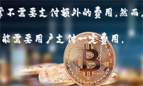 imToken本身是一个数字货币钱包，用户下载和使用该应用是免费的。使用imToken进行一般的加密货币存储和交易，通常不需要支付额外的费用。然而，在进行区块链交易时，如转账或者交易代币时，用户可能会遇到网络手续费（Gas费），这是需要根据具体交易情况支付的。

在某些情况下，imToken可能会提供一些付费的增值服务或者功能，比如更高级的安全服务、数据分析工具等，这些服务可能需要用户支付一定费用。

为了获取最准确的信息，建议直接查看imToken的官方网站或在应用内查阅相关内容。