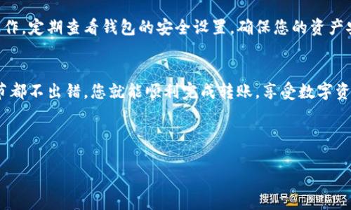 注意：以下是一个关于如何在imToken钱包中进行转账的简要说明。根据imToken钱包的最新版本和界面，此信息可能会有所不同，建议您参考imToken的官方指南以获取最新信息。

### imToken钱包转账指南

#### 第一步：下载并安装imToken钱包
首先，前往App Store或Google Play商店，搜索“imToken”并下载该应用。安装完成后，打开应用并进行注册或登录。如果您是第一次使用，可以根据应用的引导完成钱包的创建步骤。

#### 第二步：备份助记词
在创建钱包时，imToken会生成一组助记词。这组助记词非常重要，用于恢复您的钱包。因此，请确保在安全的地方妥善保存，并绝不要将其分享给他人。

#### 第三步：充值数字资产
在进行转账之前，您需要确保钱包中有足够的数字资产。可以通过多种方式向imToken钱包充值，包括从其他钱包转入、通过交易所购买等。在钱包主页上，点击“接收”按钮，获取您的钱包地址，将其分享给对应的发送方进行充值。

#### 第四步：选择转账功能
打开imToken应用后，找到并点击“资产”标签。这时候您可以看到您所持有的各种数字资产。在您想要转账的资产上点击进入，找到“转账”按钮，点击进入转账界面。

#### 第五步：输入转账信息
在转账页面，您需要填写以下信息：
ul
    li收款地址：输入您想要转账的目标钱包地址，确保地址准确无误，任何的错误都可能导致资金损失。/li
    li转账金额：输入您希望转账的金额，可以选择全部分配或部分转账。/li
    li手续费：您需要准备足够的手续费，通常手续费的高低会影响转账的速度，建议选择适当的手续费。/li
/ul

#### 第六步：确认转账
在您填写完转账信息后，仔细检查所有填写的内容，包括收款地址和金额等是否正确无误。如果确认无误，点击“确认转账”按钮。系统将会要求进行身份验证，通常是输入交易密码或指纹验证。

#### 第七步：查看交易记录
完成转账后，您可以在“交易记录”页面查看刚刚的转账记录。通常情况下，交易会在短时间内得到区块链的确认，但实际时间取决于网络拥堵状态。

#### 小贴士：确保安全
使用imToken进行转账时，请务必保持警惕，确保您的设备安全，不要在公共Wi-Fi下进行操作。定期查看钱包的安全设置，确保您的资产安全。

### 结论
在imToken钱包中进行转账相对简单，但安全意识尤为重要。遵循以上步骤，确保每一个细节都不出错，您就能顺利完成转账，享受数字资产带来的便捷与乐趣。

如需更详细的说明或遇到特定问题，建议查阅imToken的官方帮助文档或联系其客服支持。

希望这篇指南能够帮助您顺利进行数字资产的转账操作。