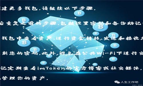 创建多个钱包在imToken（一个流行的加密钱包应用）中可以让你更好地管理不同的数字资产。以下是详细的步骤和注意事项，帮助你顺利在imToken中创建多个钱包。

第一步：下载和安装imToken
首先，你需要在你的手机上下载imToken应用。可以通过App Store（对于iOS用户）或Google Play（对于Android用户）搜索“imToken”并进行安装。确保下载的是官方版本，以避免安全风险。

第二步：打开imToken并创建钱包
安装完成后，打开imToken应用。你会看到一个欢迎页面，提示你选择“创建钱包”或“导入钱包”。选择“创建钱包”。在随后弹出的设置界面中，你需要设置一个安全的密码，这是保护你钱包的重要步骤。

第三步：备份助记词
创建钱包后，imToken会生成一组助记词，通常是12个单词。这个助记词是你恢复钱包的唯一途径，务必记录并保存在安全的地方。切勿将助记词分享给他人，避免遭受资产损失。

第四步：完成创建钱包
确认助记词后，你的第一个钱包就创建成功了！你可以在主页上看到你的钱包地址和余额。若想创建更多钱包，请继续以下步骤。

第五步：创建第二个钱包
在imToken的主页，点击右上角的“ ”号，这里将出现“创建新钱包”选项。再次选择“创建钱包”，然后重复之前的步骤，包括设置密码和备份助记词。

第六步：切换和管理钱包
成功创建多个钱包后，你可以通过主页的“钱包切换”功能轻松切换不同的钱包。同时，可以在每个钱包中查看资产、进行资金转移、发送和接收加密货币等。为了便于管理，你还可以给每个钱包命名。

第七步：注意安全和隐私
创建多个钱包虽然方便，但安全和隐私是至关重要的。请确保您存储助记词的地点安全，并定期更新您的密码。此外，避免在公共Wi-Fi下进行交易操作，并确保你的设备安装了最新的安全补丁。

第八步：总结与反馈
通过上述步骤，你现在可以在imToken中创建和管理多个钱包，轻松处理不同的加密资产。不要忘记定期查看imToken的官方博客或社交媒体，了解最新的功能更新和安全资讯。希望这篇指南对你有所帮助，祝你在数字资产管理中顺利无忧！

通过这些步骤，你不仅能成功创建多个钱包，还可以在这个快速发展的数字世界中，安心而自信地管理你的资产。