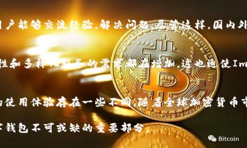 Imtoken钱包是一款广受欢迎的数字货币钱包，主要用于管理以太坊及其代币、比特币等加密资产。关于Imtoken钱包是否有国内与国外的区分，实际上，这个问题可以从多个角度来分析。

一、Imtoken钱包的基本功能
首先，Imtoken钱包提供了一个用户友好的界面，使得用户能够方便地管理自己的加密资产。用户可以通过Imtoken进行数字货币的存储、转账、兑换等操作。在全球范围内，该钱包都可以访问，并且不属于某一个特定国家或地区。它的设计宗旨是为了满足各类用户的需求，无论是新手还是专业的投资者。

二、国内与国外用户的使用体验
虽然Imtoken是一个全球化的产品，但在国内与国外用户的使用体验上确实存在一些差异。国内用户由于受到网络限制，有时可能面临连接不稳定或访问受限的问题。而在国外，尤其是在数字货币监管相对宽松的国家，用户体验较为流畅，交流和使用的环境也更加开放。这种专业性使得Imtoken能够根据不同市场的需求进行适当的调整。

三、法律法规和政策的影响
值得注意的是，不同国家和地区对于加密货币的法律法规大相径庭。在某些国家，加密货币的使用受到严格管控，用户在使用Imtoken钱包时需要特别注意合规性。而在其他一些国家，加密货币的监管政策相对宽松，用户可以更加自由地进行交易和投资。这种政策上的差异也影响着用户对Imtoken钱包的使用方式。

四、用户社区和支持服务
Imtoken在全球范围内都有着良好的用户基础，尤其是在中国的用户群体较为庞大。公司除了提供基础的技术支持外，还建立了活跃的社区，以便用户能够交流经验，解决问题。尽管这样，国内外用户在获取信息及技术支持的便利程度上，还是会有所不同，国内用户可能会更倾向于使用中文，而国际用户则主要使用英语和其他语言。

五、未来发展趋势
随着全球对加密货币的接受度不断上升，Imtoken钱包也在不断和拓展其功能，以适应不同市场的需求。无论在国内还是国外，用户对安全性、便捷性和多样化服务的需求都在增加，这也迫使Imtoken在产品设计和市场策略上进行相应的调整。未来，很可能会看到Imtoken在不同市场推出更具针对性的功能和服务，以满足广泛用户的需求。

六、总结
总的来说，Imtoken钱包在国内与国外并不存在严格的划分，但由于不同市场的法律环境、用户习惯及产品支持等各方面的差异，确实造成了用户的使用体验存在一些不同。随着全球加密货币市场的发展，Imtoken也将继续努力，为各国用户提供更加优质的服务。 

通过以上几个方面的分析，我们可以看出，虽然Imtoken钱包不是简单的国内和国外的划分，但各个市场的差异与用户体验，却是我们理解这一数字钱包不可或缺的重要部分。