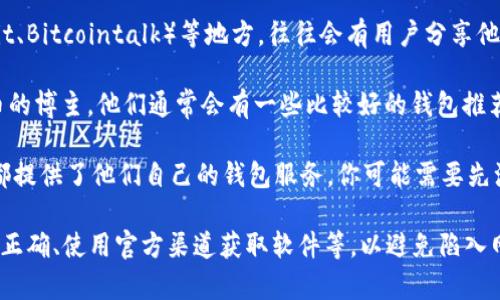 区块链钱包可以通过多个渠道找到，这里是一些常见的方法和建议：

1. **官方网站**：许多区块链钱包都有自己的网站，你可以直接去他们的官网寻找下载链接。例如，像Ethereum Wallet、Coinbase、Exodus等。

2. **应用商店**：如果你使用手机，许多区块链钱包都可以在App Store（iOS）或Google Play（Android）找到。搜索“区块链钱包”或者特定的名称会帮助你找到相关应用。

3. **社区推荐**：区块链和加密货币相关的社区论坛（如Reddit、Bitcointalk）等地方，往往会有用户分享他们使用的推荐钱包以及使用经验。

4. **社交媒体和技术博客**：关注一些关于区块链和加密货币的博主，他们通常会有一些比较好的钱包推荐和评测。

5. **加密货币交易所**：许多交易所，如Binance、KuCoin等，都提供了他们自己的钱包服务。你可能需要先注册一个账户才能使用这些服务。

确保在下载和使用钱包时进行必要的安全检查，比如确保网址正确、使用官方渠道获取软件等，以避免陷入网络钓鱼或恶意软件的陷阱。