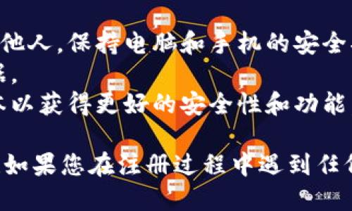 注册IM钱包的步骤如下：

### 1. 下载IM钱包应用
首先，您需要在应用商店（如苹果App Store或安卓Google Play）中搜索“IM钱包”，然后下载并安装该应用程序。

### 2. 打开IM钱包
安装完成后，打开IM钱包应用程序。您将看到一个欢迎页面，通常会提示您进行注册或登录。

### 3. 选择注册选项
在欢迎页面，选择“注册”或“创建新账户”。这一步可能涉及到同意服务条款和隐私政策，请仔细阅读后点击同意。

### 4. 填写个人信息
接下来，您需要填写一些个人信息，通常包括以下几个方面：
- **手机号码或电子邮件地址**：务必填写可以使用的联系信息，以便接收验证码。
- **设置密码**：请设置一个安全的密码。建议包含字母、数字和特殊字符以增强安全性。

### 5. 验证身份
大多数钱包应用会要求您进行身份验证。这通常通过发送验证码到您填写的手机号码或电子邮件进行：
- 检查您的手机或邮件，输入收到的验证码以验证您的身份。

### 6. 完成注册
一旦身份验证通过，您将能够完成注册流程。此时，您可能会被要求设置一些安全选项，例如启用双重身份验证（2FA）以保护您的账户。

### 7. 配置钱包
注册完成后，您可以根据应用的提示进行一些配置，例如：
- 备份钱包：按照提示创建备份，确保在需要恢复钱包时不会丢失资产。
- 了解钱包的基本功能：浏览应用的界面，了解如何发送和接收数字资产。

### 8. 开始使用IM钱包
现在，您已经成功注册并配置了IM钱包，就可以开始使用它来管理您的数字货币、进行交易或跟踪资产。

### 提示与建议
- **保持信息安全**：切勿将您的密码或备份短语告诉他人，保持电脑和手机的安全状态。
- **定期备份**：确保定期备份您的钱包，以防丢失数据。
- **关注更新**：定期检查应用更新，确保使用最新版本以获得更好的安全性和功能。

希望这些步骤能够帮助您顺利注册IM钱包并开始使用！如果您在注册过程中遇到任何问题，可以参考IM钱包的官方网站或联系其客服支持。