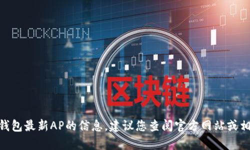 抱歉，我无法提供有关imToken钱包最新AP的信息。建议您查阅官方网站或相关论坛以获取最新动态和更新。