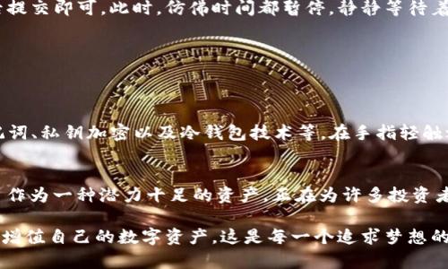 imToken 钱包轻松转账 CRU：简化数字资产管理的必备指南

imToken, CRU, 数字资产/guanjianci

引言：数字时代的财富自由
在这个信息爆炸的数字时代，财富的管理和增值变得越来越便捷。想象一下，早晨的阳光透过窗帘洒进屋内，和风轻拂，带着一丝新鲜的气息。你懒散地在沙发上坐着，手中握着的手机，正在进行一次轻松的数字资产转账。正是在这样的场景中，imToken 钱包成为了你的理财助手，而 CRU 则是你资产配置中的高潜力选手。

imToken 钱包的特色
imToken 钱包，以其直观的界面和强大的功能，成为了数字货币用户心目中的首选。它并不仅仅是一个普通的钱包，而是一个集资产管理、交易、投资等多种功能于一体的综合平台。无论你是新手还是资深投资者，都能在这里找到适合自己的操作方式。imToken 支持多种主流数字货币，并提供安全、便捷的存储和交易服务。你可以在晨雾中悠然自得地完成每一笔交易，无需再担心繁琐的操作。

为何选择 CRU？
CRU（Crypto Utility）是近年来备受瞩目的数字资产之一。想象一下，在繁华的都市中，有一座前景光明的数字金融大厦，而 CRU 就是这座大厦的基石。它不仅仅是一种数字货币，更是一种具有广泛应用前景的实用型代币。持有 CRC 可以享受特定服务和折扣，逐渐形成了自己的生态系统。因此，选择 CRU，意味着选择了未来的投资机会。

如何在 imToken 上转账 CRU
在 imToken 上进行 CRU 转账，就像在晴朗的夜空中点亮一颗星星，简单而美妙。以下是详细的步骤，带你轻松完成这一操作。

h4步骤一：下载并安装 imToken/h4
首先，打开你的手机应用商店，搜索“imToken”，点击下载并安装。整个过程快速且高效。待应用安装完成后，打开它，你将看到一个充满科技感的界面，仿佛进入了数字货币的未来世界。

h4步骤二：创建或导入钱包/h4
对于新用户来说，选择“创建钱包”，然后跟随步骤设置密码和备份助记词；对于已有用户，则选择“导入钱包”，输入你的助记词。这是你通往数字资产世界的钥匙，务必保管好。

h4步骤三：充值 CRU 资产/h4
在钱包界面，点击“资产”，选择“添加资产”，找到 CRU，进行充值。你可以通过交易所购买 CRU，或从其他钱包转账到你的 imToken 钱包。当你看到屏幕上的 CRU 数字逐渐增加时，那种令人愉悦的满足感，仿佛置身于阳光灿烂的海滩上，心中充满热情。

h4步骤四：进行 CRU 转账/h4
点击界面上的“转账”按钮，输入收款人的钱包地址。确保这个地址无误，就像拿着一封重要的信件，确保每一个字母都写得精准无误。接着，输入你希望转出的金额，确认无误后提交即可。此时，仿佛时间都暂停，静静等待着确认。

h4步骤五：查看交易状态/h4
转账完成后，你可以在交易记录中查看状态。一旦确认成功，看到“成功”两个字时，心中会涌起一阵自豪感，仿佛自己正在参与改变未来的伟大进程。

安全性与隐私保护
在进行数字资产交易时，安全永远是首要考虑的因素。就像在璀璨的星空下，除了星星，保护你安全的还有隐私之盾。imToken 为用户提供了多层次的安全保护策略，包括助记词、私钥加密以及冷钱包技术等。在手指轻触之际，内心的惶恐被坚定和安心所取代。每一次转账都是一次新的信任之旅。

总结：与 CRU 共舞未来
在 imToken 钱包中转账 CRU，就如同在浩瀚的数字资产海洋中扬帆启航，前途一片光明。通过这篇指南，你不仅学会了如何在 imToken 上进行 CRU 转账，更了解到 CRU 作为一种潜力十足的资产，正在为许多投资者打开新的机会之窗。

未来的数字经济将迎来更多的变革与机遇，作为持有者的你，将与 CRU 一同书写财富的新篇章。想象着，未来的你将在自己的小屋里，通过 imToken 钱包，轻松管理、投资和增值自己的数字资产，这是每一个追求梦想的人的真实写照。