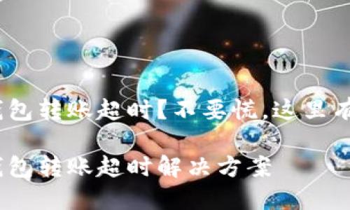 imToken钱包转账超时？不要慌，这里有解决办法！

imToken钱包转账超时解决方案