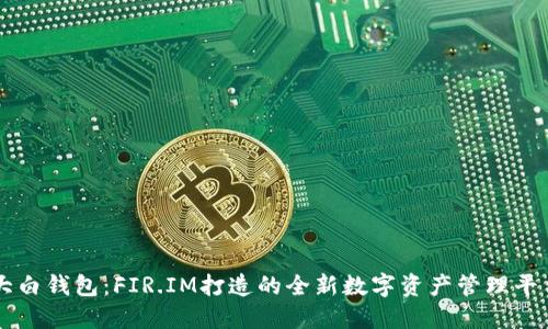 大白钱包：FIR.IM打造的全新数字资产管理平台